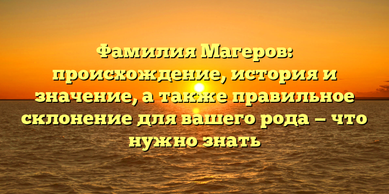 Фамилия Магеров: происхождение, история и значение, а также правильное склонение для вашего рода — чтo нужно знать