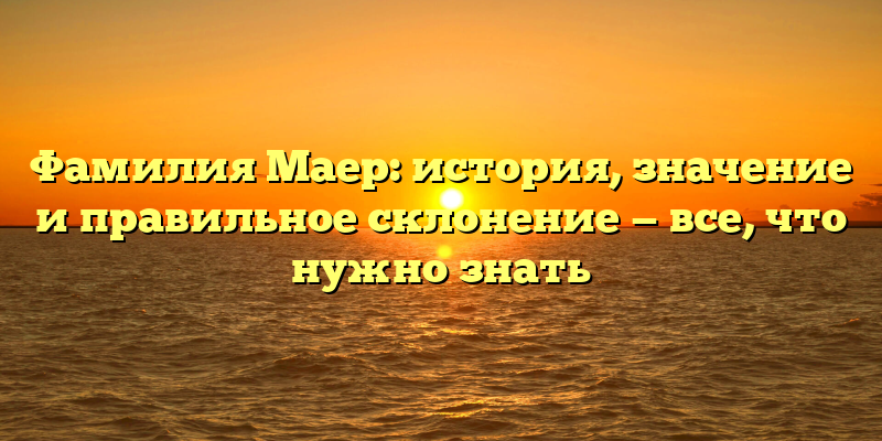 Фамилия Маер: история, значение и правильное склонение — все, что нужно знать