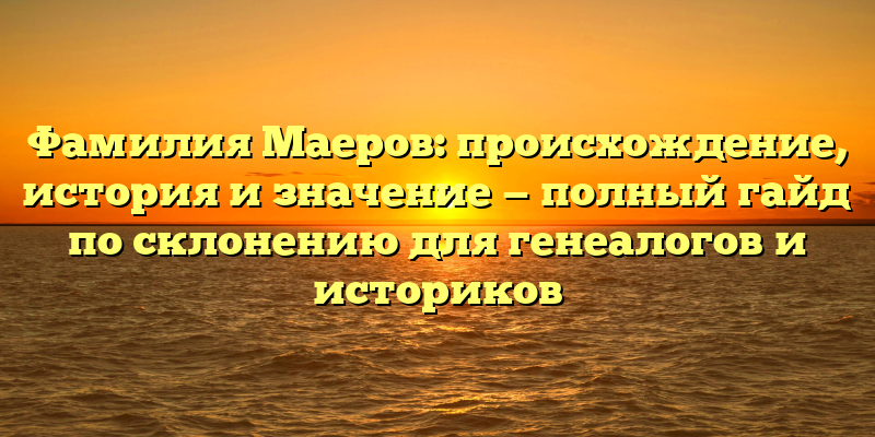 Фамилия Маеров: происхождение, история и значение — полный гайд по склонению для генеалогов и историков