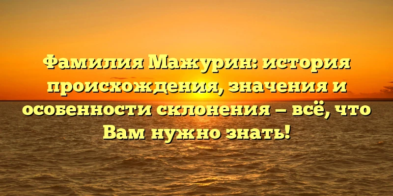 Фамилия Мажурин: история происхождения, значения и особенности склонения — всё, что Вам нужно знать! Фамилия Мажурин: история происхождения, значения и особенности склонения — всё, что Вам нужно знать!