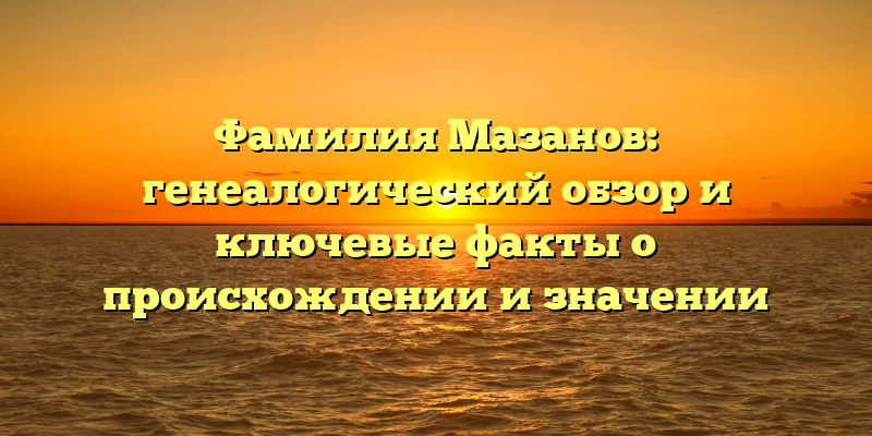 Фамилия Мазанов: генеалогический обзор и ключевые факты о происхождении и значении