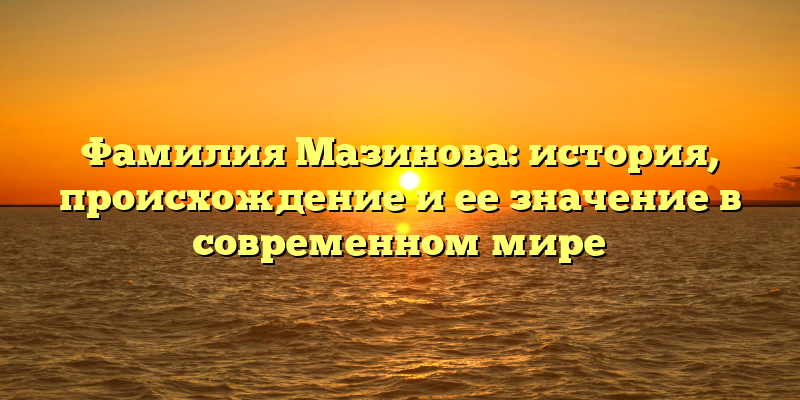 Фамилия Мазинова: история, происхождение и ее значение в современном мире