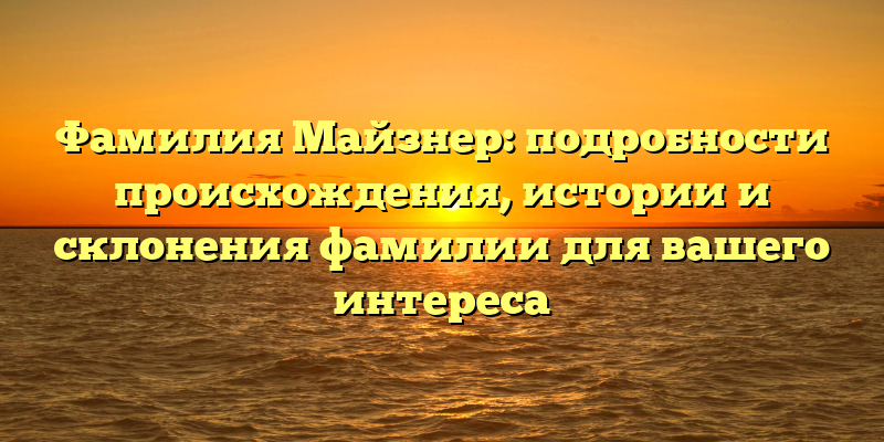 Фамилия Майзнер: подробности происхождения, истории и склонения фамилии для вашего интереса