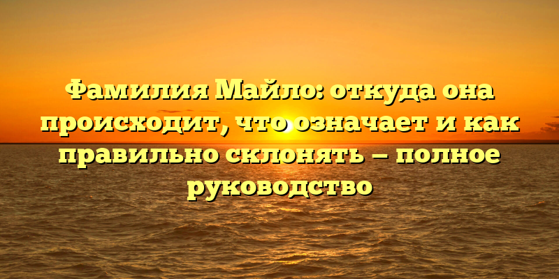 Фамилия Майло: откуда она происходит, что означает и как правильно склонять — полное руководство