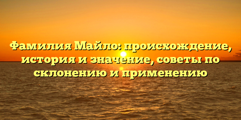 Фамилия Майло: происхождение, история и значение, советы по склонению и применению