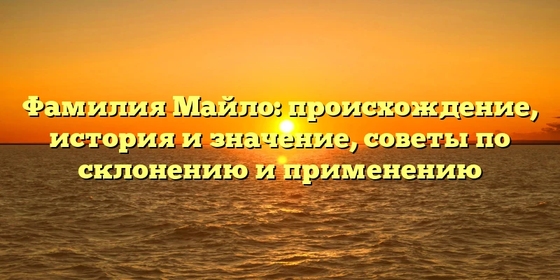 Фамилия Майло: происхождение, история и значение, советы по склонению и применению Фамилия Майло: происхождение, история и значение, советы по склонению и применению