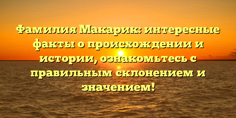 Фамилия Макарик: интересные факты о происхождении и истории, ознакомьтесь с правильным склонением и значением!