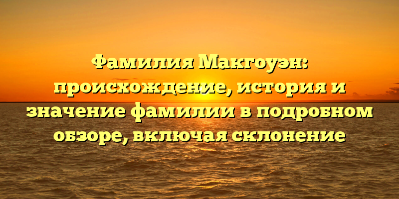 Фамилия Макгоуэн: происхождение, история и значение фамилии в подробном обзоре, включая склонение