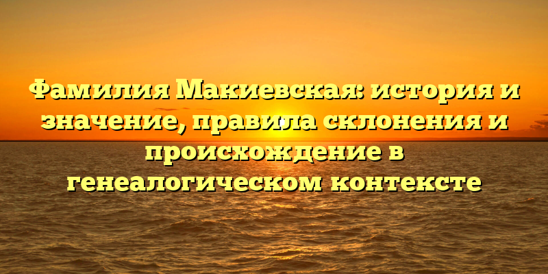 Фамилия Макиевская: история и значение, правила склонения и происхождение в генеалогическом контексте