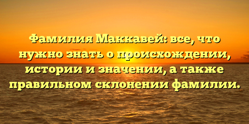 Фамилия Маккавей: все, что нужно знать о происхождении, истории и значении, а также правильном склонении фамилии.