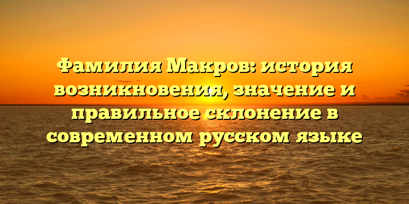 Фамилия Макров: история возникновения, значение и правильное склонение в современном русском языке