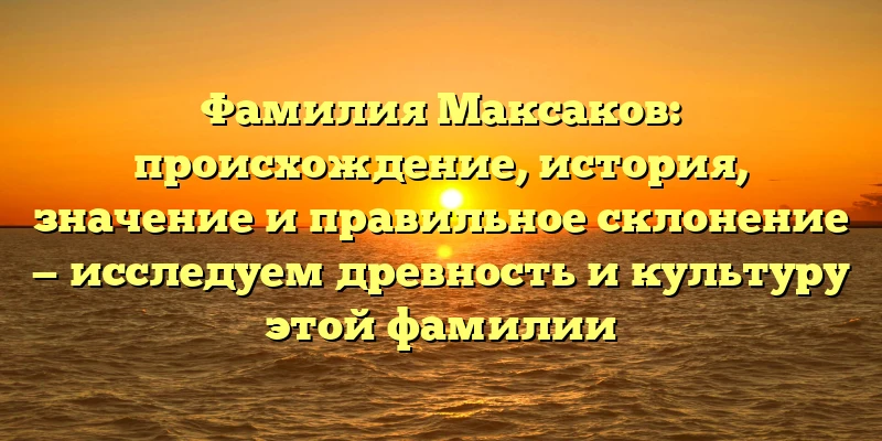 Фамилия Максаков: происхождение, история, значение и правильное склонение — исследуем древность и культуру этой фамилии Фамилия Максаков: происхождение, история, значение и правильное склонение — исследуем древность и культуру этой фамилии