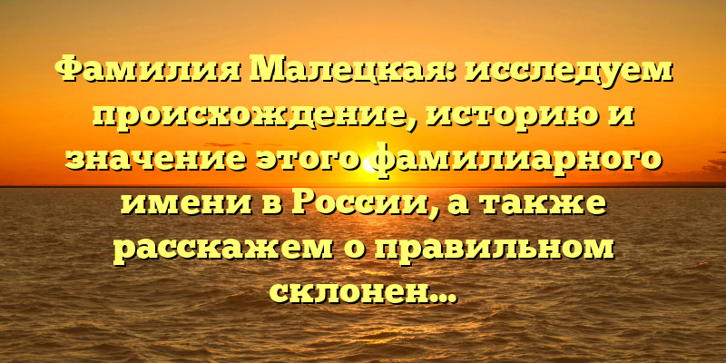 Фамилия Малецкая: исследуем происхождение, историю и значение этого фамилиарного имени в России, а также расскажем о правильном склонении
