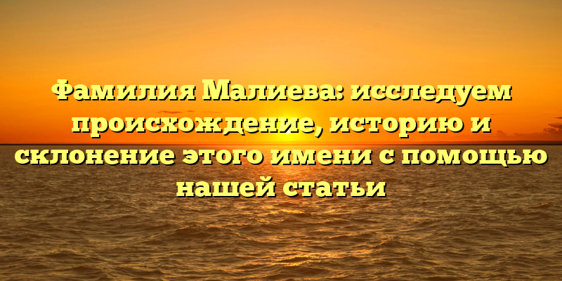 Фамилия Малиева: исследуем происхождение, историю и склонение этого имени с помощью нашей статьи