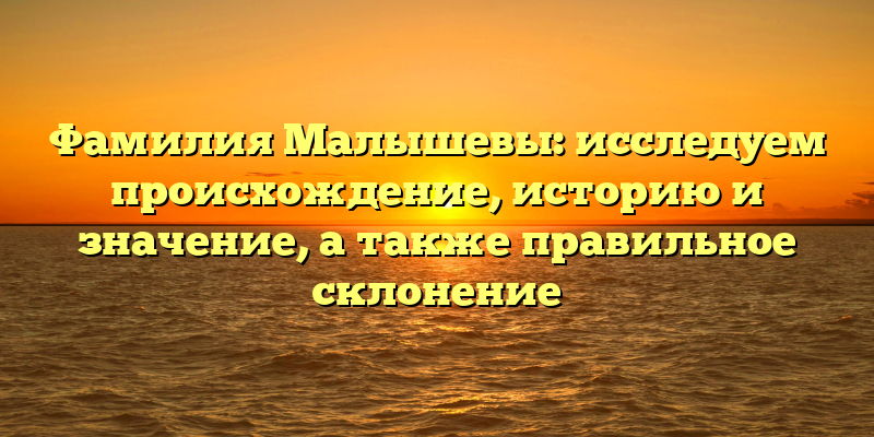 Фамилия Малышевы: исследуем происхождение, историю и значение, а также правильное склонение