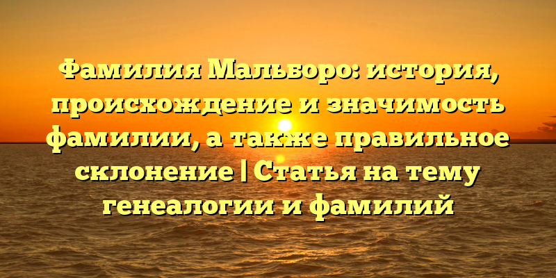 Фамилия Мальборо: история, происхождение и значимость фамилии, а также правильное склонение | Статья на тему генеалогии и фамилий