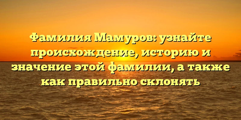 Фамилия Мамуров: узнайте происхождение, историю и значение этой фамилии, а также как правильно склонять Фамилия Мамуров: узнайте происхождение, историю и значение этой фамилии, а также как правильно склонять