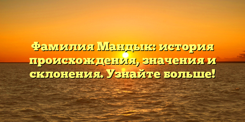 Фамилия Мандык: история происхождения, значения и склонения. Узнайте больше!