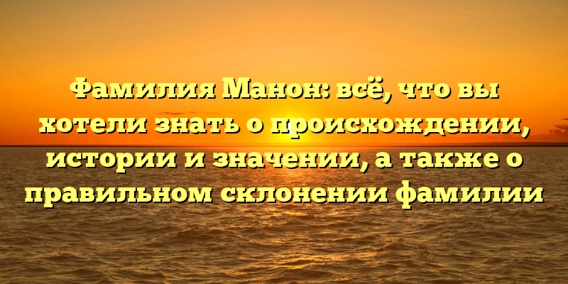 Фамилия Манон: всё, что вы хотели знать о происхождении, истории и значении, а также о правильном склонении фамилии