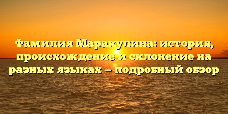 Фамилия Маракулина: история, происхождение и склонение на разных языках — подробный обзор
