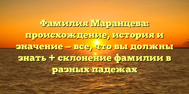 Фамилия Маранцева: происхождение, история и значение — все, что вы должны знать + склонение фамилии в разных падежах