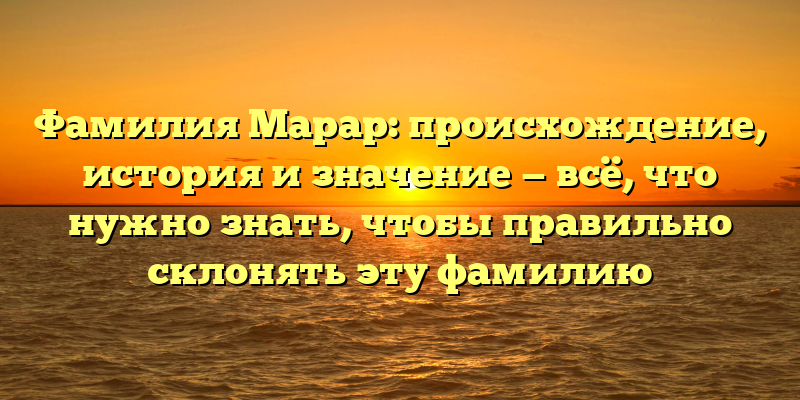 Фамилия Марар: происхождение, история и значение — всё, что нужно знать, чтобы правильно склонять эту фамилию