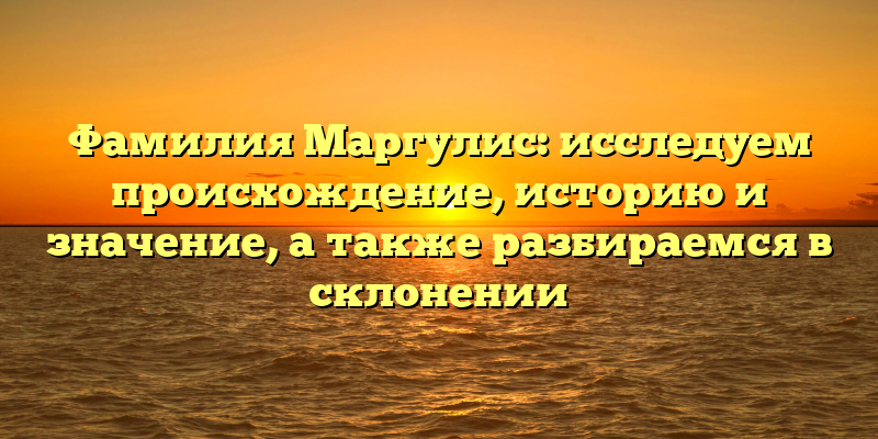 Фамилия Маргулис: исследуем происхождение, историю и значение, а также разбираемся в склонении