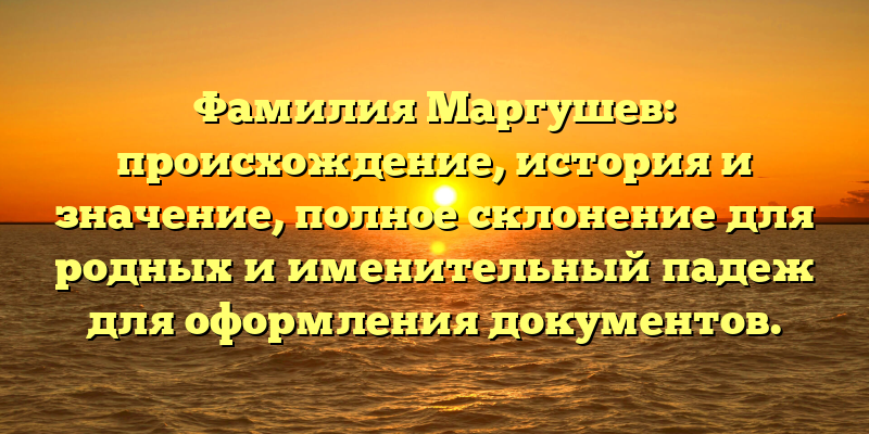 Фамилия Маргушев: происхождение, история и значение, полное склонение для родных и именительный падеж для оформления документов.