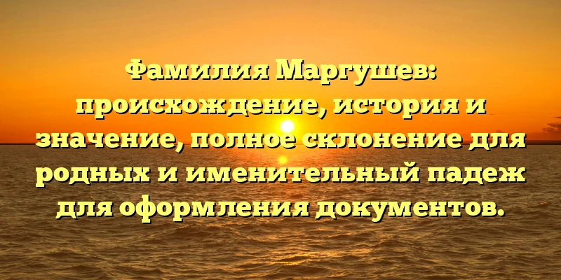 Фамилия Маргушев: происхождение, история и значение, полное склонение для родных и именительный падеж для оформления документов. Фамилия Маргушев: происхождение, история и значение, полное склонение для родных и именительный падеж для оформления документов.