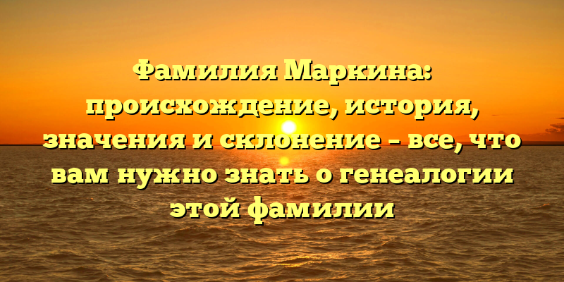 Фамилия Маркина: происхождение, история, значения и склонение – все, что вам нужно знать о генеалогии этой фамилии