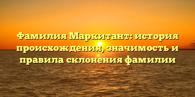 Фамилия Маркитант: история происхождения, значимость и правила склонения фамилии