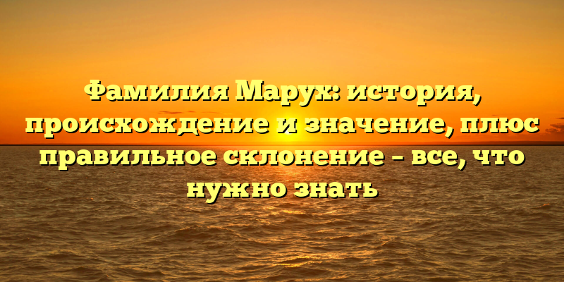 Фамилия Марух: история, происхождение и значение, плюс правильное склонение – все, что нужно знать