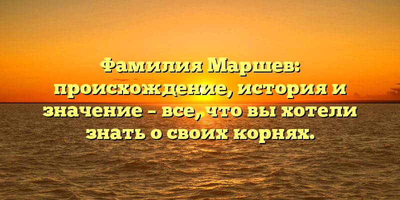 Фамилия Маршев: происхождение, история и значение – все, что вы хотели знать о своих корнях.