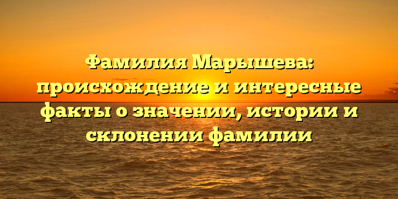 Фамилия Марышева: происхождение и интересные факты о значении, истории и склонении фамилии