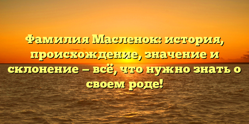 Фамилия Масленок: история, происхождение, значение и склонение — всё, что нужно знать о своем роде!