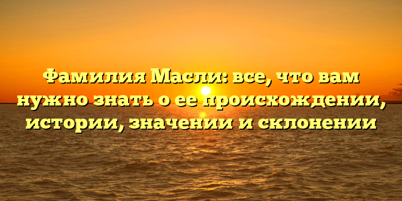 Фамилия Масли: все, что вам нужно знать о ее происхождении, истории, значении и склонении