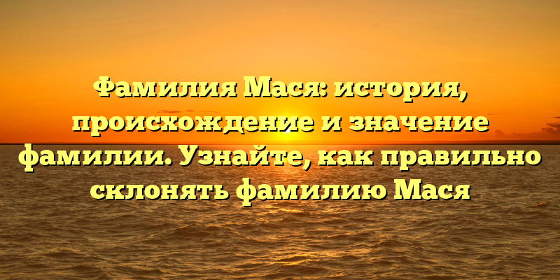 Фамилия Мася: история, происхождение и значение фамилии. Узнайте, как правильно склонять фамилию Мася