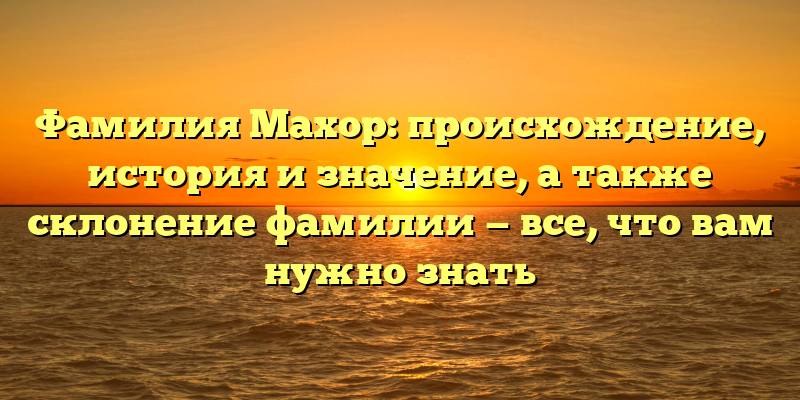 Фамилия Махор: происхождение, история и значение, а также склонение фамилии — все, что вам нужно знать
