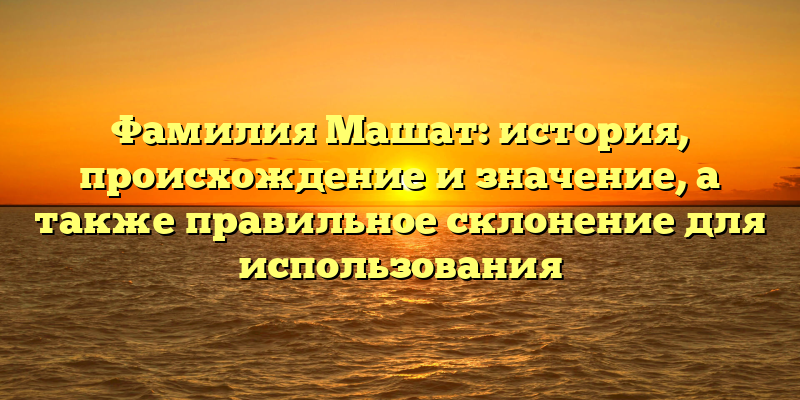 Фамилия Машат: история, происхождение и значение, а также правильное склонение для использования