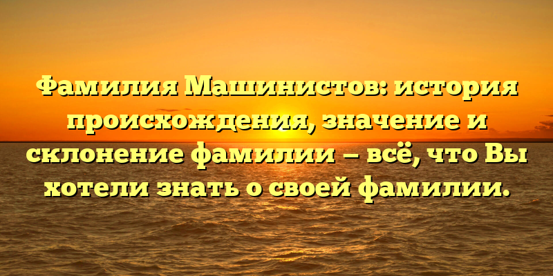Фамилия Машинистов: история происхождения, значение и склонение фамилии — всё, что Вы хотели знать о своей фамилии.