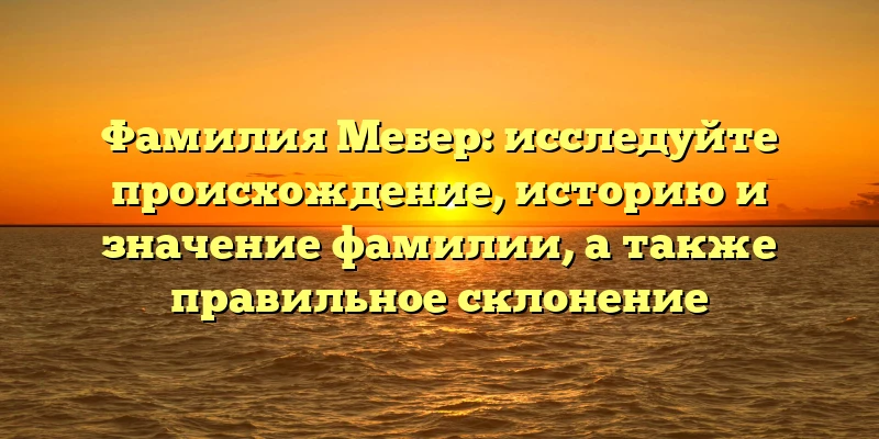 Фамилия Мебер: исследуйте происхождение, историю и значение фамилии, а также правильное склонение Фамилия Мебер: исследуйте происхождение, историю и значение фамилии, а также правильное склонение