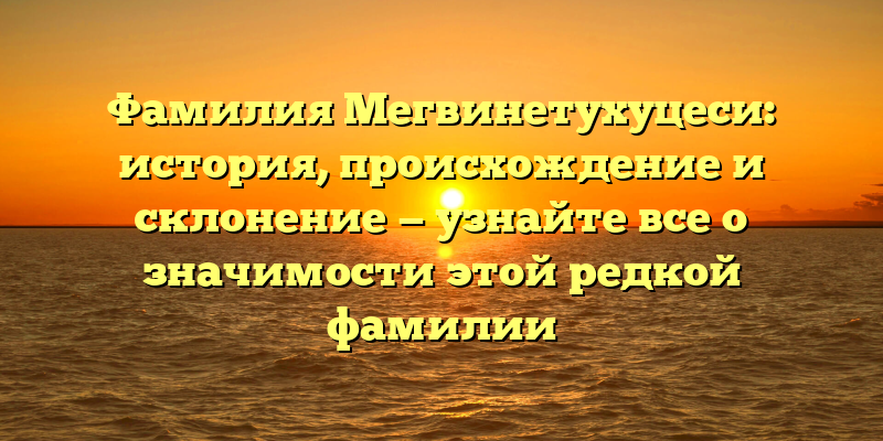 Фамилия Мегвинетухуцеси: история, происхождение и склонение — узнайте все о значимости этой редкой фамилии