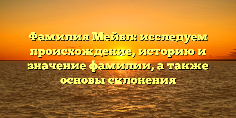 Фамилия Мейбл: исследуем происхождение, историю и значение фамилии, а также основы склонения