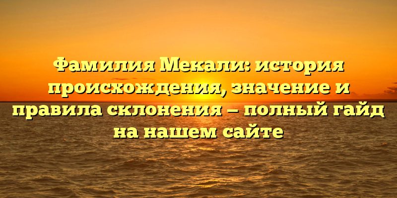 Фамилия Мекали: история происхождения, значение и правила склонения — полный гайд на нашем сайте