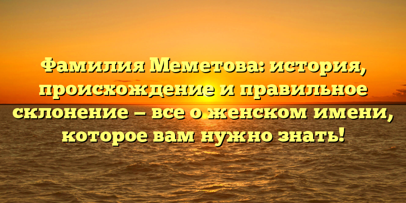 Фамилия Меметова: история, происхождение и правильное склонение — все о женском имени, которое вам нужно знать!
