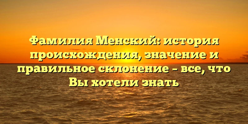 Фамилия Менский: история происхождения, значение и правильное склонение – все, что Вы хотели знать Фамилия Менский: история происхождения, значение и правильное склонение – все, что Вы хотели знать