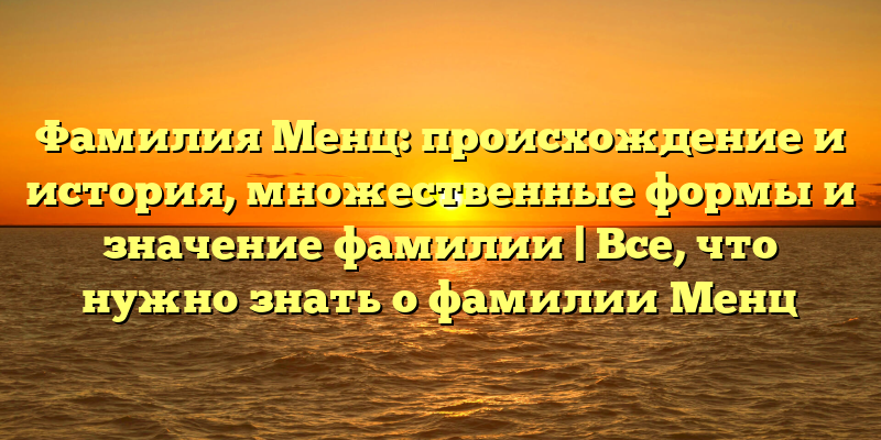 Фамилия Менц: происхождение и история, множественные формы и значение фамилии | Все, что нужно знать о фамилии Менц