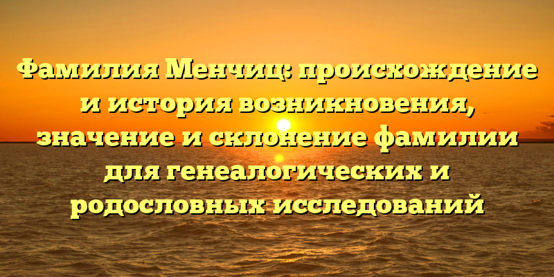 Фамилия Менчиц: происхождение и история возникновения, значение и склонение фамилии для генеалогических и родословных исследований