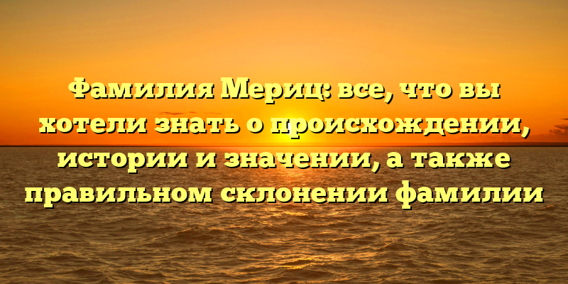 Фамилия Мериц: все, что вы хотели знать о происхождении, истории и значении, а также правильном склонении фамилии