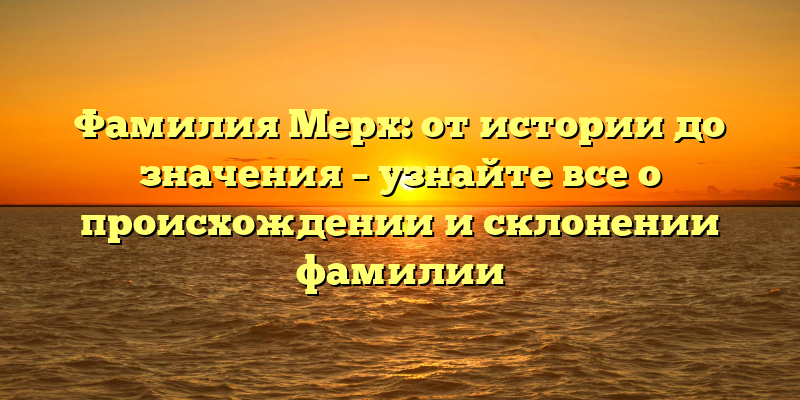 Фамилия Мерх: от истории до значения – узнайте все о происхождении и склонении фамилии